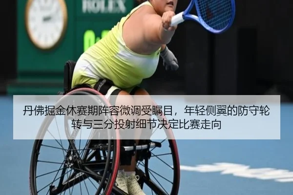 丹佛掘金休赛期阵容微调受瞩目，年轻侧翼的防守轮转与三分投射细节决定比赛走向