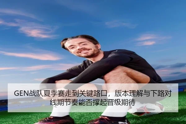 GEN战队夏季赛走到关键路口，版本理解与下路对线期节奏能否撑起晋级期待